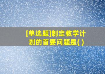 [单选题]制定教学计划的首要问题是( )